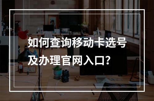 如何查询移动卡选号及办理官网入口？