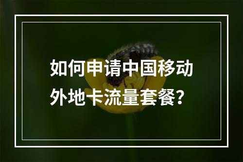 如何申请中国移动外地卡流量套餐？