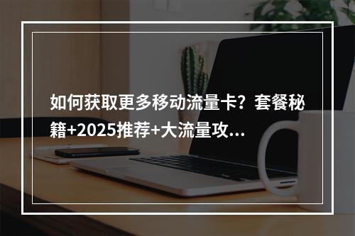 如何获取更多移动流量卡？套餐秘籍+2025推荐+大流量攻略