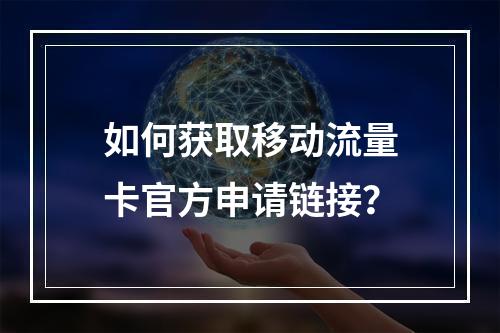 如何获取移动流量卡官方申请链接？