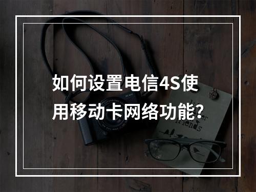 如何设置电信4S使用移动卡网络功能？
