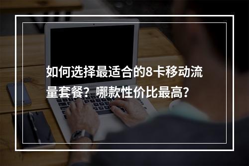 如何选择最适合的8卡移动流量套餐？哪款性价比最高？