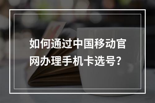如何通过中国移动官网办理手机卡选号？