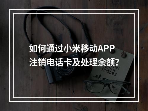 如何通过小米移动APP注销电话卡及处理余额？