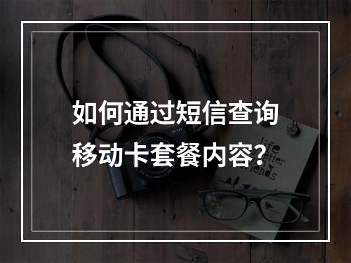 如何通过短信查询移动卡套餐内容？