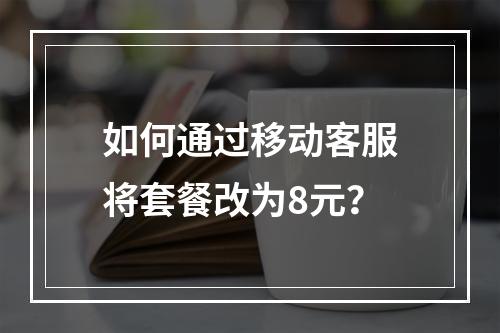 如何通过移动客服将套餐改为8元？