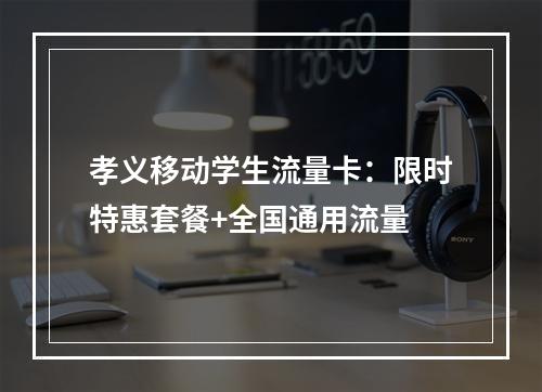 孝义移动学生流量卡：限时特惠套餐+全国通用流量