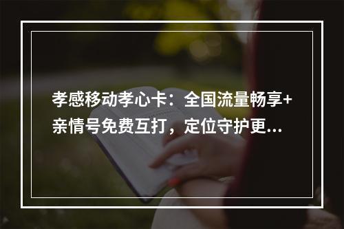 孝感移动孝心卡：全国流量畅享+亲情号免费互打，定位守护更安心