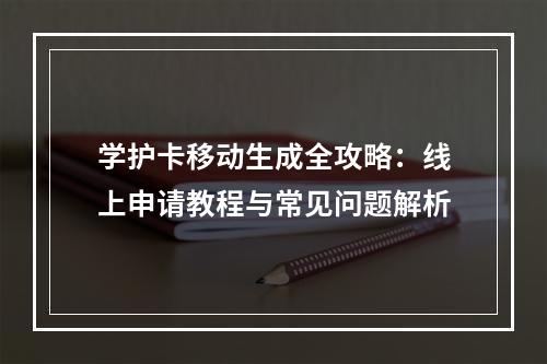 学护卡移动生成全攻略：线上申请教程与常见问题解析