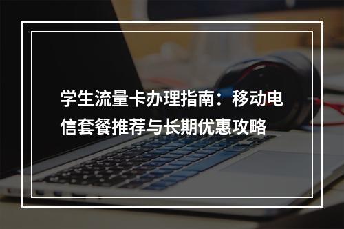 学生流量卡办理指南：移动电信套餐推荐与长期优惠攻略