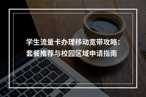 学生流量卡办理移动宽带攻略：套餐推荐与校园区域申请指南