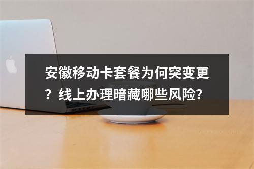 安徽移动卡套餐为何突变更？线上办理暗藏哪些风险？