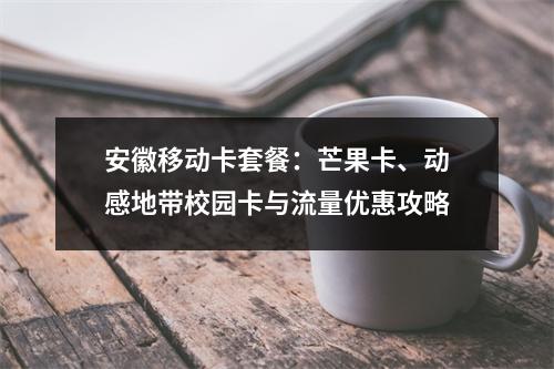 安徽移动卡套餐：芒果卡、动感地带校园卡与流量优惠攻略