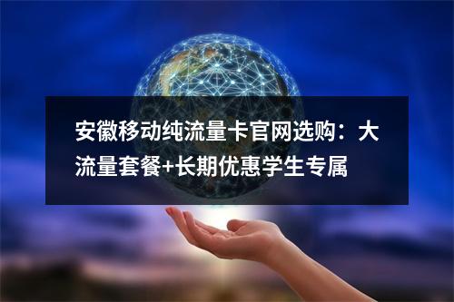 安徽移动纯流量卡官网选购：大流量套餐+长期优惠学生专属
