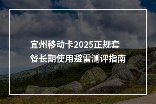 宜州移动卡2025正规套餐长期使用避雷测评指南