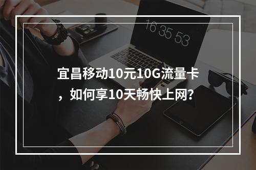宜昌移动10元10G流量卡，如何享10天畅快上网？
