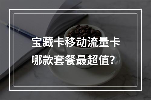 宝藏卡移动流量卡哪款套餐最超值？