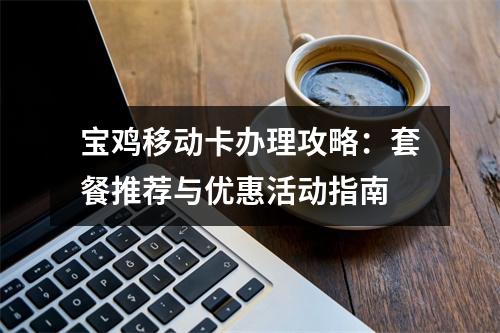 宝鸡移动卡办理攻略：套餐推荐与优惠活动指南