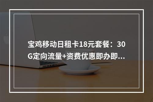 宝鸡移动日租卡18元套餐：30G定向流量+资费优惠即办即用