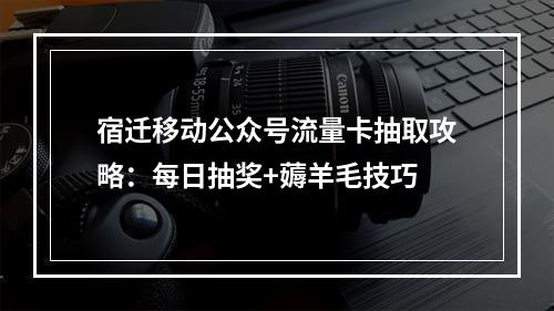 宿迁移动公众号流量卡抽取攻略：每日抽奖+薅羊毛技巧