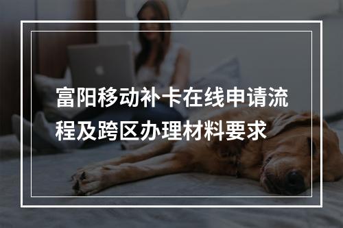 富阳移动补卡在线申请流程及跨区办理材料要求