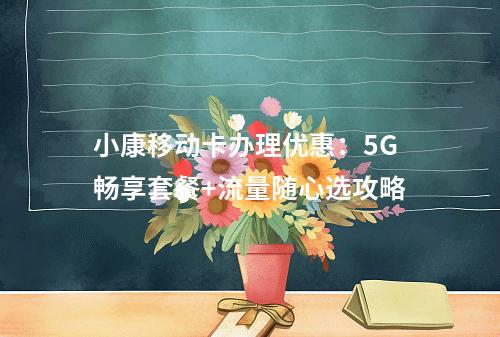 小康移动卡办理优惠：5G畅享套餐+流量随心选攻略