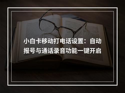 小白卡移动打电话设置：自动报号与通话录音功能一键开启