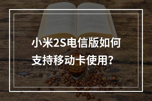 小米2S电信版如何支持移动卡使用？
