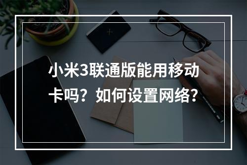 小米3联通版能用移动卡吗？如何设置网络？