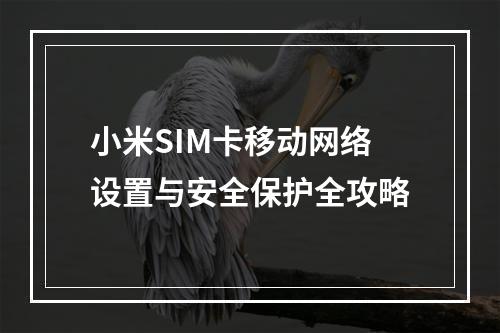 小米SIM卡移动网络设置与安全保护全攻略