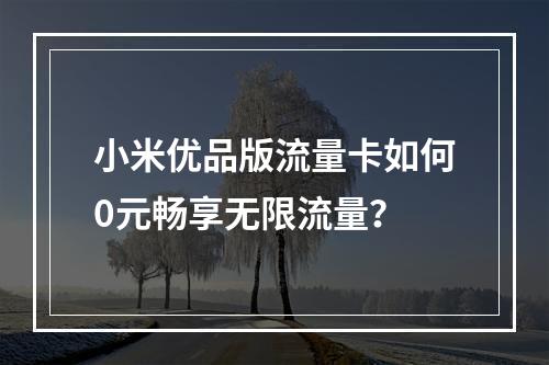 小米优品版流量卡如何0元畅享无限流量？
