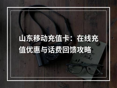 山东移动充值卡：在线充值优惠与话费回馈攻略