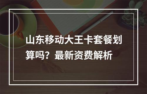山东移动大王卡套餐划算吗？最新资费解析