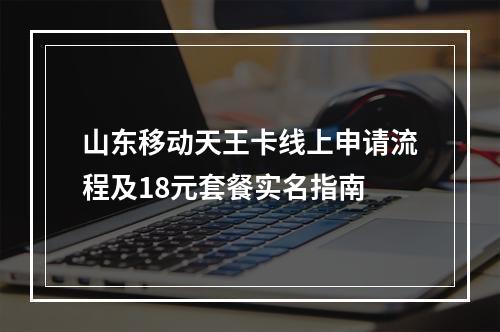山东移动天王卡线上申请流程及18元套餐实名指南