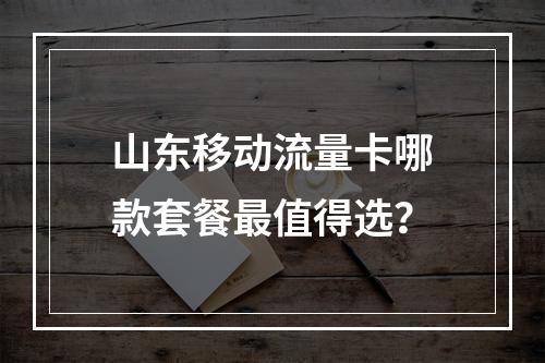 山东移动流量卡哪款套餐最值得选？