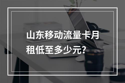 山东移动流量卡月租低至多少元？
