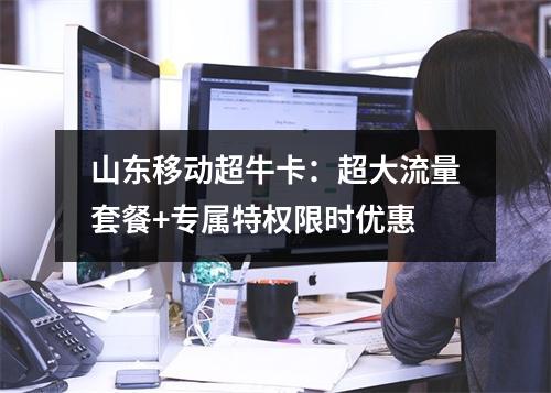 山东移动超牛卡：超大流量套餐+专属特权限时优惠