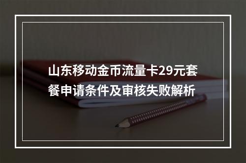 山东移动金币流量卡29元套餐申请条件及审核失败解析