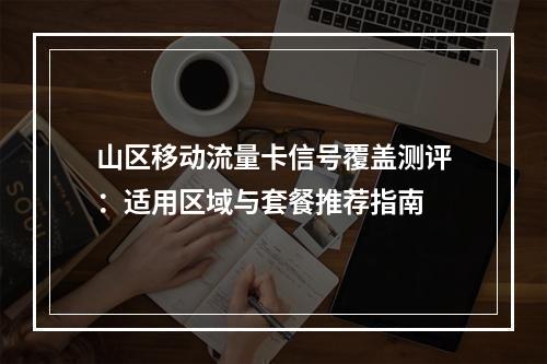山区移动流量卡信号覆盖测评：适用区域与套餐推荐指南
