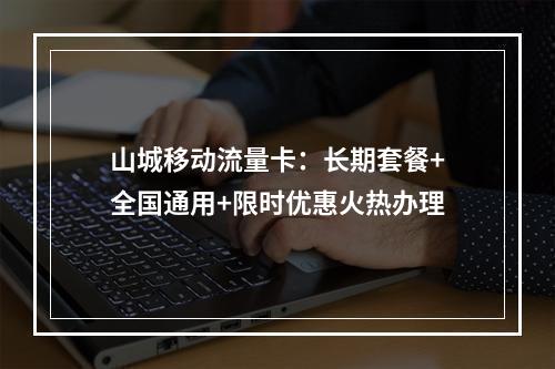 山城移动流量卡：长期套餐+全国通用+限时优惠火热办理
