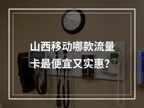山西移动哪款流量卡最便宜又实惠？