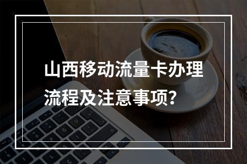 山西移动流量卡办理流程及注意事项？