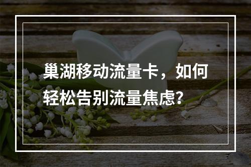 巢湖移动流量卡，如何轻松告别流量焦虑？