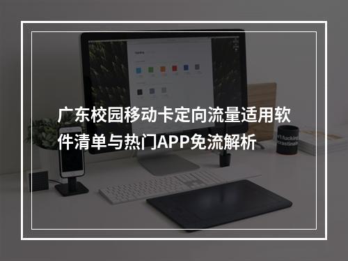 广东校园移动卡定向流量适用软件清单与热门APP免流解析