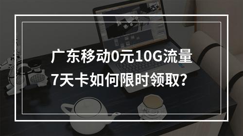 广东移动0元10G流量7天卡如何限时领取？