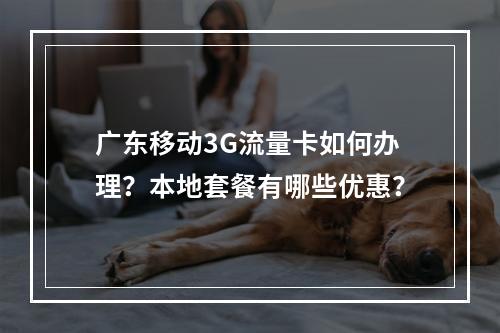 广东移动3G流量卡如何办理？本地套餐有哪些优惠？
