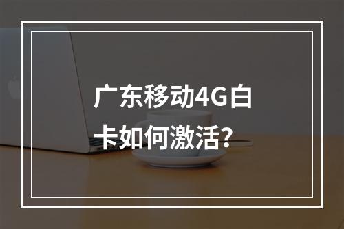广东移动4G白卡如何激活？