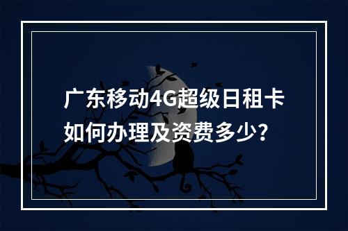 广东移动4G超级日租卡如何办理及资费多少？