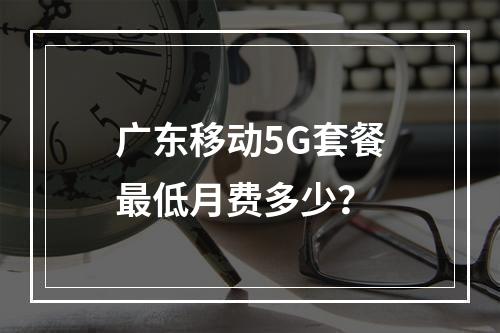 广东移动5G套餐最低月费多少？