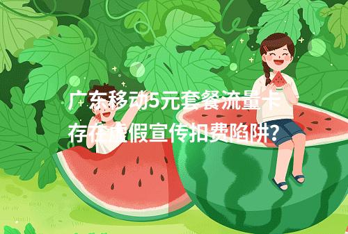 广东移动5元套餐流量卡存在虚假宣传扣费陷阱？